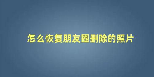 朋友圈删除的照片如何恢复(朋友圈删了的照片怎么找回来)